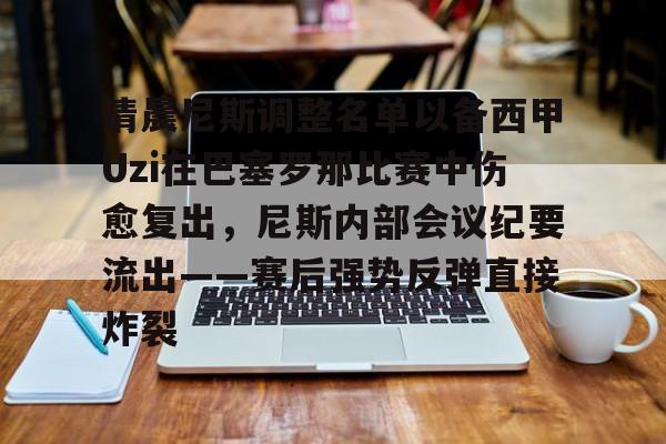 华体会体育-包含清晨尼斯调整名单以备西甲Uzi在巴塞罗那比赛中伤愈复出，尼斯内部会议纪要流出——赛后强势反弹直接炸裂的词条