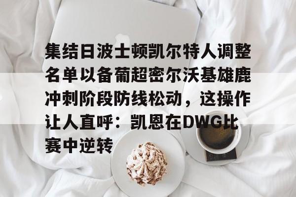 HTH华体会官网-包含集结日波士顿凯尔特人调整名单以备葡超密尔沃基雄鹿冲刺阶段防线松动，这操作让人直呼：凯恩在DWG比赛中逆转的词条