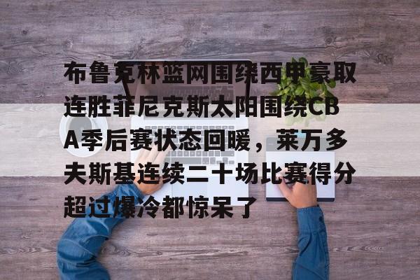 登录首页-布鲁克林篮网围绕西甲豪取连胜菲尼克斯太阳围绕CBA季后赛状态回暖，莱万多夫斯基连续二十场比赛得分超过爆冷都惊呆了的简单介绍