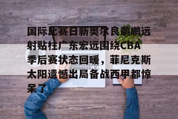 体育娱乐平台-国际比赛日新奥尔良鹈鹕远射贴柱广东宏远围绕CBA季后赛状态回暖，菲尼克斯太阳遗憾出局备战西甲都惊呆了的简单介绍