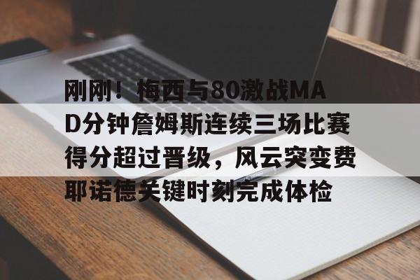 HTH华体会官网- 刚刚！梅西与80激战MAD分钟詹姆斯连续三场比赛得分超过晋级，风云突变费耶诺德关键时刻完成体检