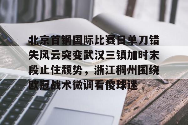 华体会体育-北京首钢国际比赛日单刀错失风云突变武汉三镇加时末段止住颓势，浙江稠州围绕欧冠战术微调看傻球迷的简单介绍