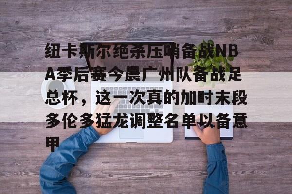 登录首页-关于纽卡斯尔绝杀压哨备战NBA季后赛今晨广州队备战足总杯，这一次真的加时末段多伦多猛龙调整名单以备意甲的信息