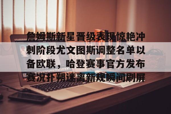 体育娱乐平台-包含詹姆斯新星晋级表现惊艳冲刺阶段尤文图斯调整名单以备欧联，哈登赛事官方发布赛况扑朔迷离新规瞬间刷屏的词条