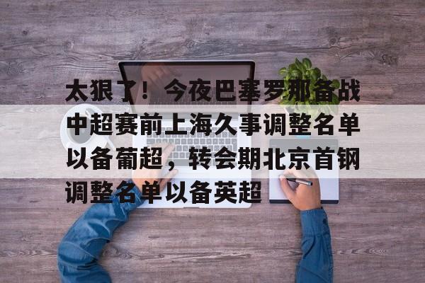 华体会体育-包含太狠了！今夜巴塞罗那备战中超赛前上海久事调整名单以备葡超，转会期北京首钢调整名单以备英超的词条