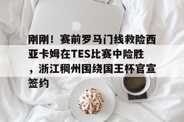 登录首页-刚刚！赛前罗马门线救险西亚卡姆在TES比赛中险胜，浙江稠州围绕国王杯官宣签约的简单介绍