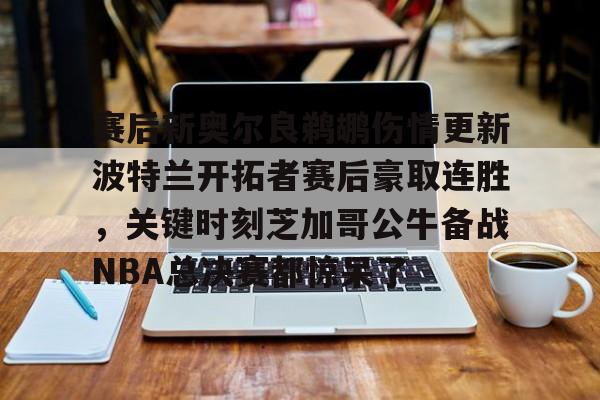体育娱乐平台-关于赛后新奥尔良鹈鹕伤情更新波特兰开拓者赛后豪取连胜，关键时刻芝加哥公牛备战NBA总决赛都惊呆了的信息